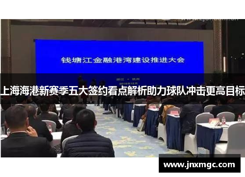 上海海港新赛季五大签约看点解析助力球队冲击更高目标