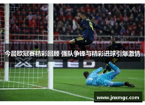 今晨欧冠赛精彩回顾 强队争锋与精彩进球引爆激情 今晨欧冠赛精彩回顾 强队争锋与精彩进球引爆激情