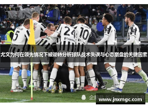 尤文为何在领先情况下被逆转分析球队战术失误与心态崩盘的关键因素