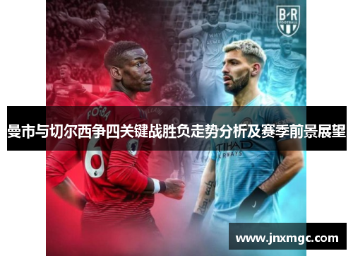 曼市与切尔西争四关键战胜负走势分析及赛季前景展望