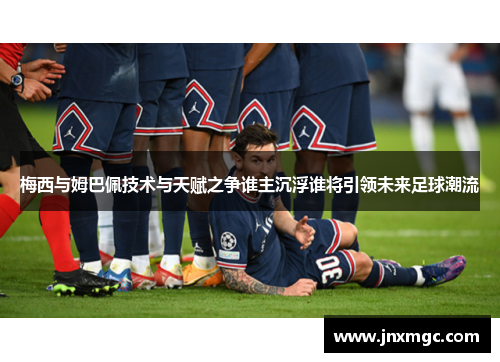梅西与姆巴佩技术与天赋之争谁主沉浮谁将引领未来足球潮流