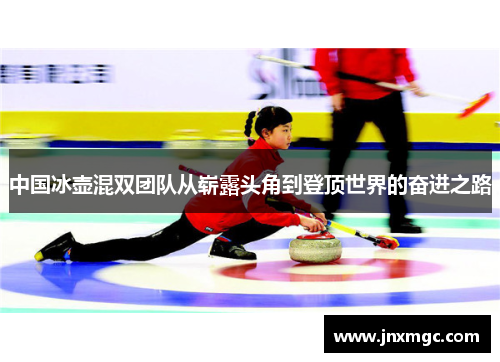 中国冰壶混双团队从崭露头角到登顶世界的奋进之路
