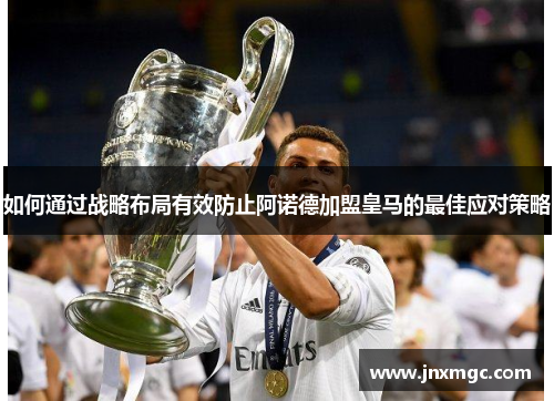 如何通过战略布局有效防止阿诺德加盟皇马的最佳应对策略