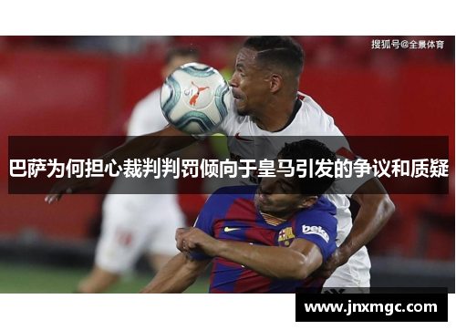 巴萨为何担心裁判判罚倾向于皇马引发的争议和质疑 巴萨为何担心裁判判罚倾向于皇马引发的争议和质疑