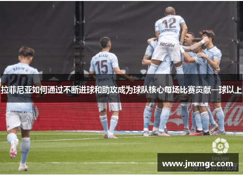 拉菲尼亚如何通过不断进球和助攻成为球队核心每场比赛贡献一球以上