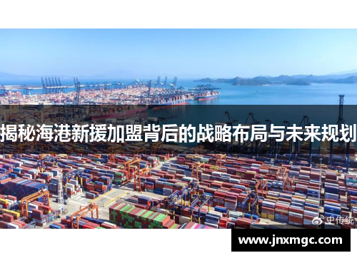 揭秘海港新援加盟背后的战略布局与未来规划 揭秘海港新援加盟背后的战略布局与未来规划