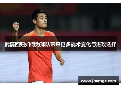 武磊回归如何为球队带来更多战术变化与进攻选择