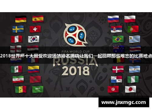2018世界杯十大最受欢迎场馆排名揭晓让我们一起回顾那些难忘的比赛地点