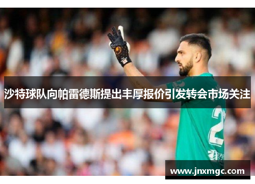 沙特球队向帕雷德斯提出丰厚报价引发转会市场关注 沙特球队向帕雷德斯提出丰厚报价引发转会市场关注