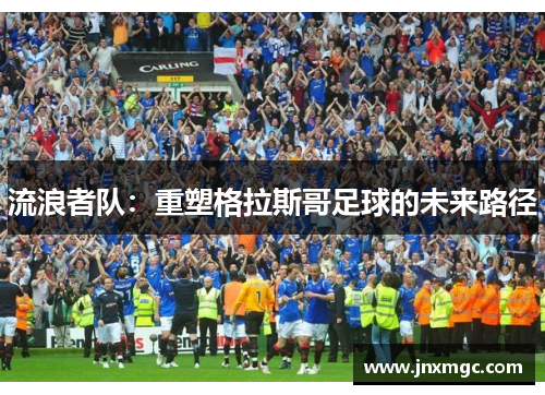 流浪者队：重塑格拉斯哥足球的未来路径