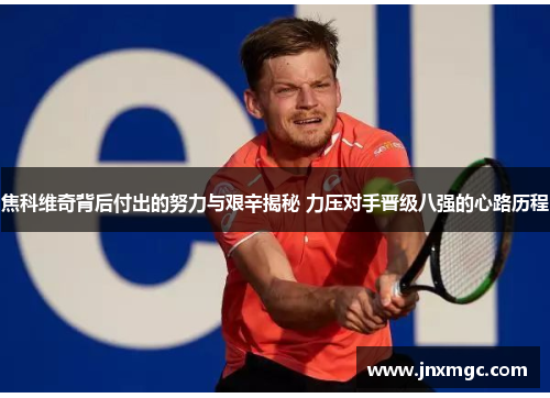 焦科维奇背后付出的努力与艰辛揭秘 力压对手晋级八强的心路历程 焦科维奇背后付出的努力与艰辛揭秘 力压对手晋级八强的心路历程