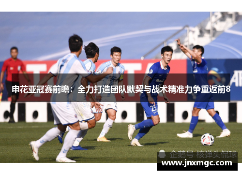 申花亚冠赛前瞻:全力打造团队默契与战术精准力争重返前8 申花亚冠赛前瞻:全力打造团队默契与战术精准力争重返前8