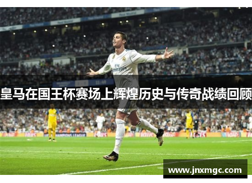 皇马在国王杯赛场上辉煌历史与传奇战绩回顾