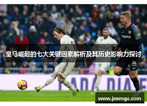 皇马崛起的七大关键因素解析及其历史影响力探讨 皇马崛起的七大关键因素解析及其历史影响力探讨