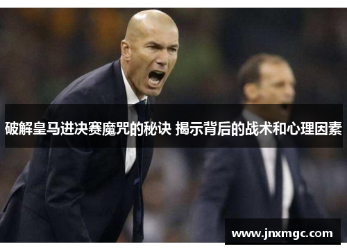 破解皇马进决赛魔咒的秘诀 揭示背后的战术和心理因素 破解皇马进决赛魔咒的秘诀 揭示背后的战术和心理因素