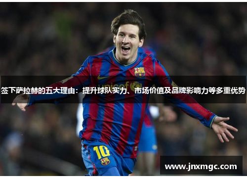 签下萨拉赫的五大理由：提升球队实力、市场价值及品牌影响力等多重优势