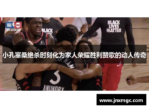 小孔塞桑绝杀时刻化为家人荣耀胜利赞歌的动人传奇