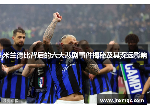 米兰德比背后的六大悲剧事件揭秘及其深远影响 米兰德比背后的六大悲剧事件揭秘及其深远影响