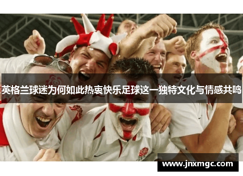 英格兰球迷为何如此热衷快乐足球这一独特文化与情感共鸣 英格兰球迷为何如此热衷快乐足球这一独特文化与情感共鸣