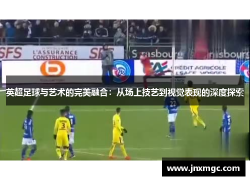 英超足球与艺术的完美融合:从场上技艺到视觉表现的深度探索 英超足球与艺术的完美融合:从场上技艺到视觉表现的深度探索