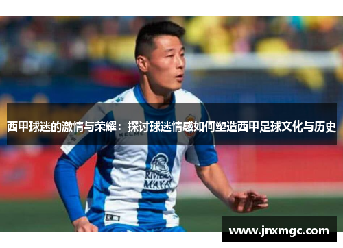 西甲球迷的激情与荣耀:探讨球迷情感如何塑造西甲足球文化与历史 西甲球迷的激情与荣耀:探讨球迷情感如何塑造西甲足球文化与历史