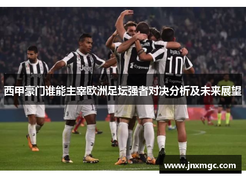 西甲豪门谁能主宰欧洲足坛强者对决分析及未来展望 西甲豪门谁能主宰欧洲足坛强者对决分析及未来展望