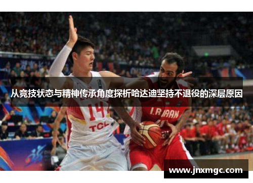 从竞技状态与精神传承角度探析哈达迪坚持不退役的深层原因 从竞技状态与精神传承角度探析哈达迪坚持不退役的深层原因