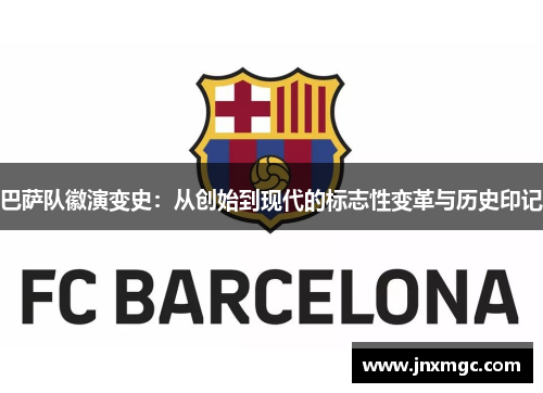 巴萨队徽演变史：从创始到现代的标志性变革与历史印记