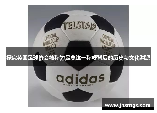 探究英国足球协会被称为足总这一称呼背后的历史与文化渊源