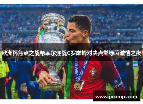 欧洲杯焦点之战希季尔迎战C罗巅峰对决点燃绿茵激情之夜