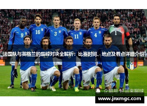 法国队与英格兰的巅峰对决全解析:比赛时间、地点及看点详细介绍 法国队与英格兰的巅峰对决全解析:比赛时间、地点及看点详细介绍
