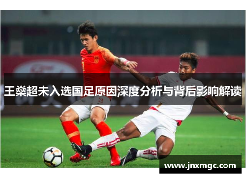 王燊超未入选国足原因深度分析与背后影响解读