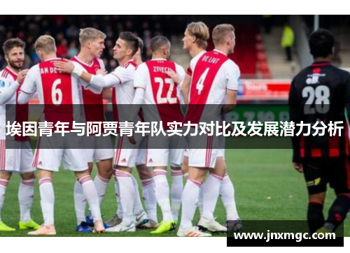 埃因青年与阿贾青年队实力对比及发展潜力分析