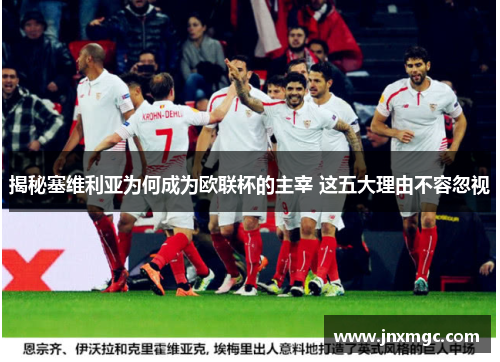 揭秘塞维利亚为何成为欧联杯的主宰 这五大理由不容忽视