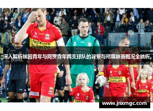 深入解析埃因青年与阿贾青年两支球队的背景与所属联赛概况全貌析