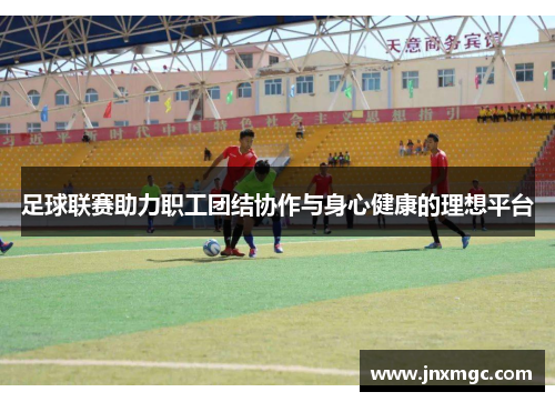 足球联赛助力职工团结协作与身心健康的理想平台