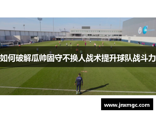 如何破解瓜帅固守不换人战术提升球队战斗力