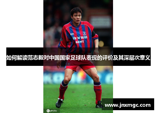 如何解读范志毅对中国国家足球队表现的评价及其深层次意义 如何解读范志毅对中国国家足球队表现的评价及其深层次意义