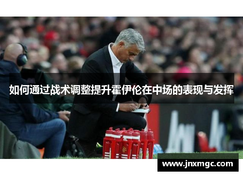 如何通过战术调整提升霍伊伦在中场的表现与发挥 如何通过战术调整提升霍伊伦在中场的表现与发挥