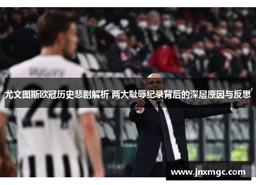 尤文图斯欧冠历史悲剧解析 两大耻辱纪录背后的深层原因与反思