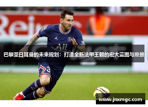 巴黎圣日耳曼的未来规划：打造全新法甲王朝的宏大蓝图与愿景