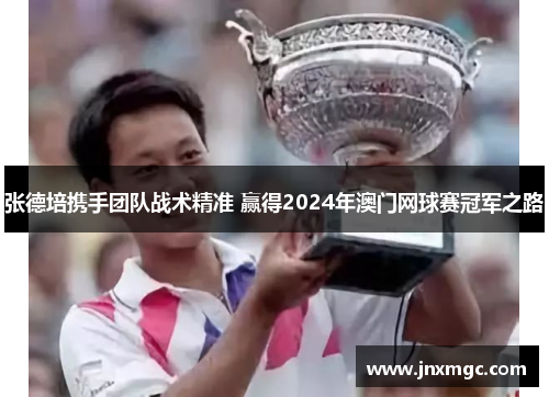 张德培携手团队战术精准 赢得2024年澳门网球赛冠军之路 张德培携手团队战术精准 赢得2024年澳门网球赛冠军之路