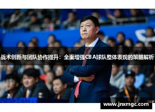战术创新与团队协作提升：全面增强CBA球队整体表现的策略解析