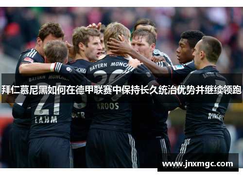 拜仁慕尼黑如何在德甲联赛中保持长久统治优势并继续领跑 拜仁慕尼黑如何在德甲联赛中保持长久统治优势并继续领跑