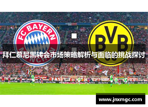 拜仁慕尼黑转会市场策略解析与面临的挑战探讨