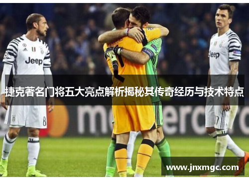 捷克著名门将五大亮点解析揭秘其传奇经历与技术特点