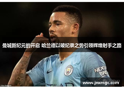 曼城新纪元的开启 哈兰德以破纪录之势引领辉煌射手之路 曼城新纪元的开启 哈兰德以破纪录之势引领辉煌射手之路