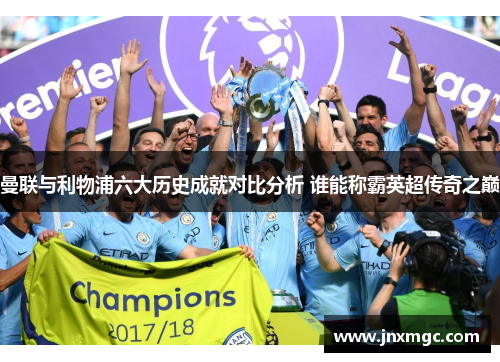 曼联与利物浦六大历史成就对比分析 谁能称霸英超传奇之巅 曼联与利物浦六大历史成就对比分析 谁能称霸英超传奇之巅