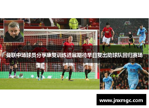 曼联中场球员分享康复训练进展期待早日复出助球队回归赛场 曼联中场球员分享康复训练进展期待早日复出助球队回归赛场