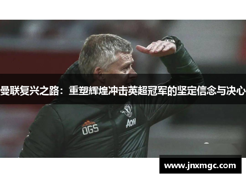 曼联复兴之路:重塑辉煌冲击英超冠军的坚定信念与决心 曼联复兴之路:重塑辉煌冲击英超冠军的坚定信念与决心